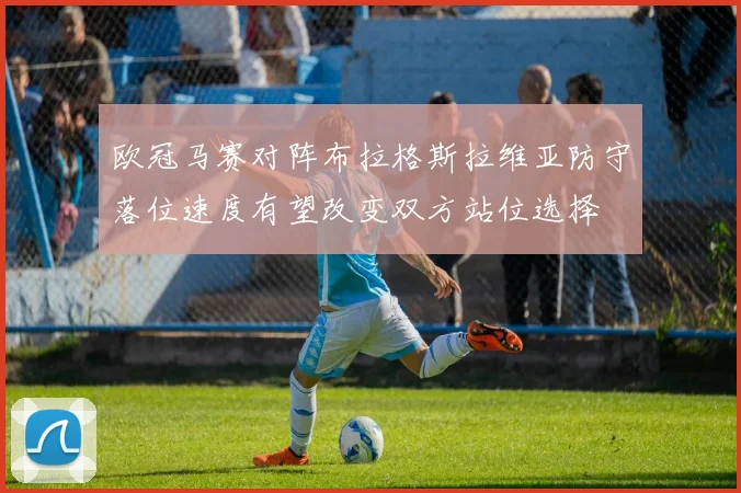 欧冠马赛对阵布拉格斯拉维亚防守落位速度有望改变双方站位选择