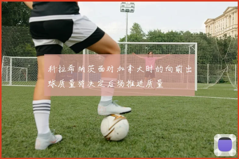 科拉希纳茨面对加拿大时的向前出球质量将决定后场推进质量