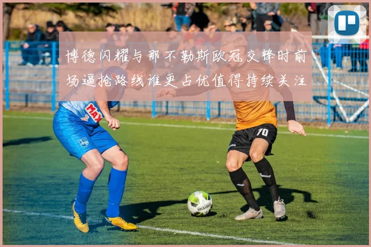 博德闪耀与那不勒斯欧冠交锋时前场逼抢路线谁更占优值得持续关注