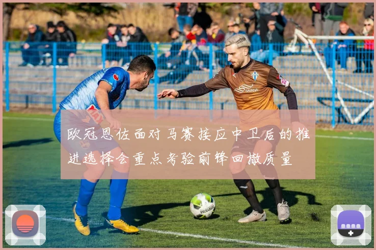 欧冠恩佐面对马赛接应中卫后的推进选择会重点考验前锋回撤质量