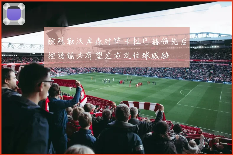 欧冠勒沃库森对阵卡拉巴赫领先后控场能力有望左右定位球威胁