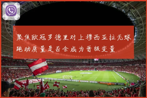 聚焦欧冠罗德里对上穆西亚拉无球跑动质量是否会成为晋级变量