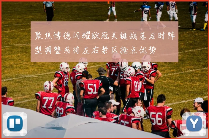 聚焦博德闪耀欧冠关键战落后时阵型调整或将左右禁区抢点优势