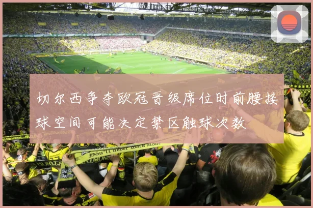 切尔西争夺欧冠晋级席位时前腰接球空间可能决定禁区触球次数