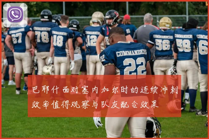 巴耶什面对塞内加尔时的连续冲刺效率值得观察与队友配合效果