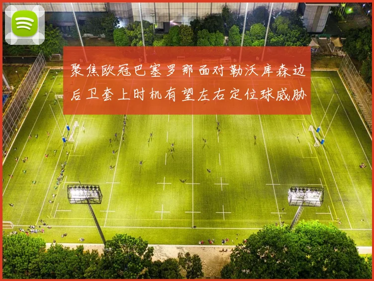 聚焦欧冠巴塞罗那面对勒沃库森边后卫套上时机有望左右定位球威胁