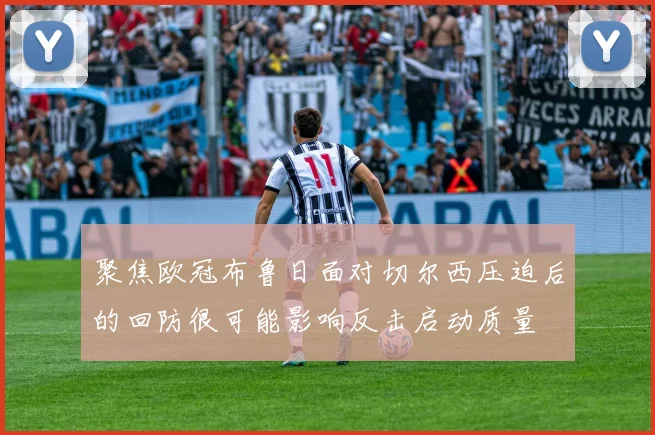 聚焦欧冠布鲁日面对切尔西压迫后的回防很可能影响反击启动质量
