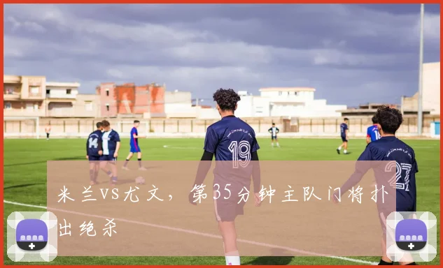 米兰vs尤文，第35分钟主队门将扑出绝杀