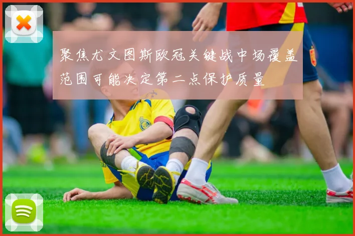 聚焦尤文图斯欧冠关键战中场覆盖范围可能决定第二点保护质量