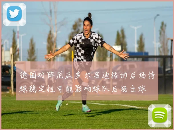 德国对阵厄瓜多尔吕迪格的后场持球稳定性可能影响球队后场出球