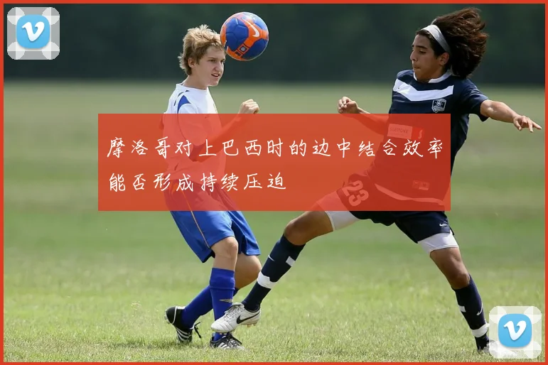 摩洛哥对上巴西时的边中结合效率能否形成持续压迫